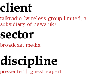 client talkradio (wireless group limited, a subsidiary of news uk) sector broadcast media discipline presenter | guest expert
